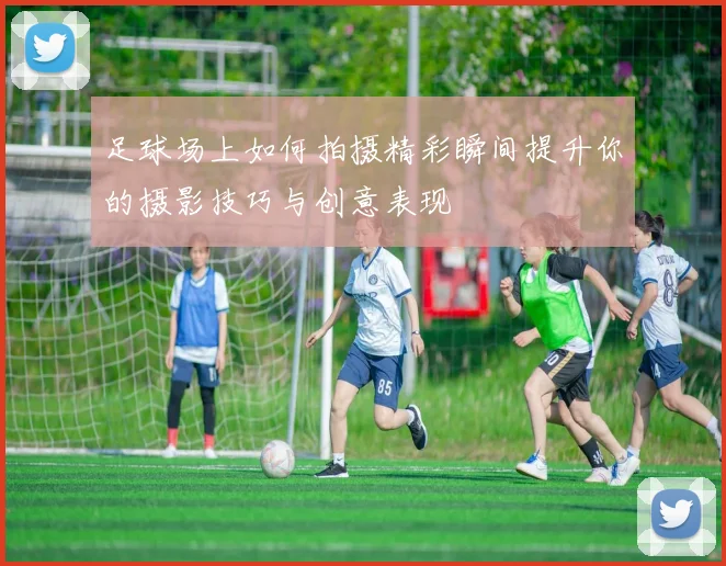 足球场上如何拍摄精彩瞬间提升你的摄影技巧与创意表现