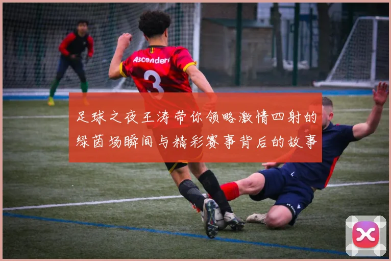 足球之夜王涛带你领略激情四射的绿茵场瞬间与精彩赛事背后的故事
