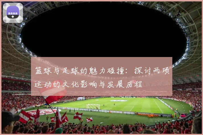 篮球与足球的魅力碰撞：探讨两项运动的文化影响与发展历程