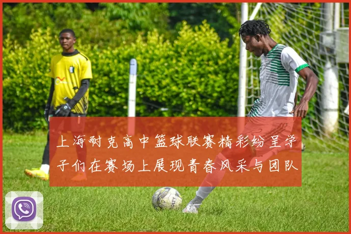 上海耐克高中篮球联赛精彩纷呈学子们在赛场上展现青春风采与团队精神