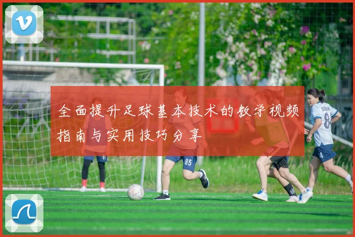全面提升足球基本技术的教学视频指南与实用技巧分享