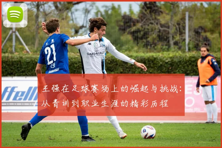 王强在足球赛场上的崛起与挑战：从青训到职业生涯的精彩历程