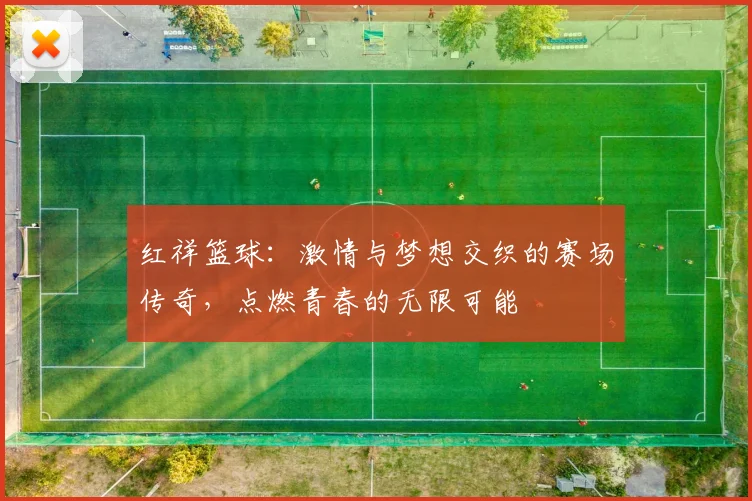 红祥篮球：激情与梦想交织的赛场传奇，点燃青春的无限可能