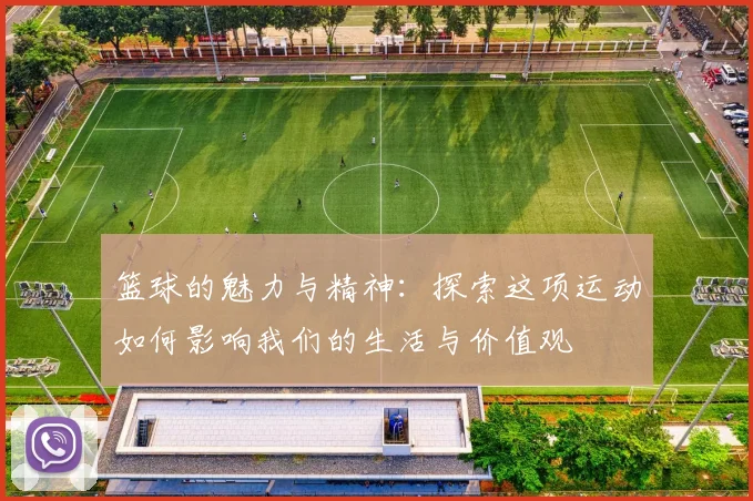 篮球的魅力与精神：探索这项运动如何影响我们的生活与价值观