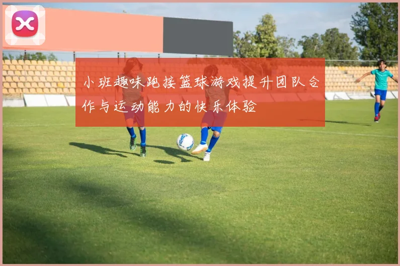 小班趣味跑接篮球游戏提升团队合作与运动能力的快乐体验