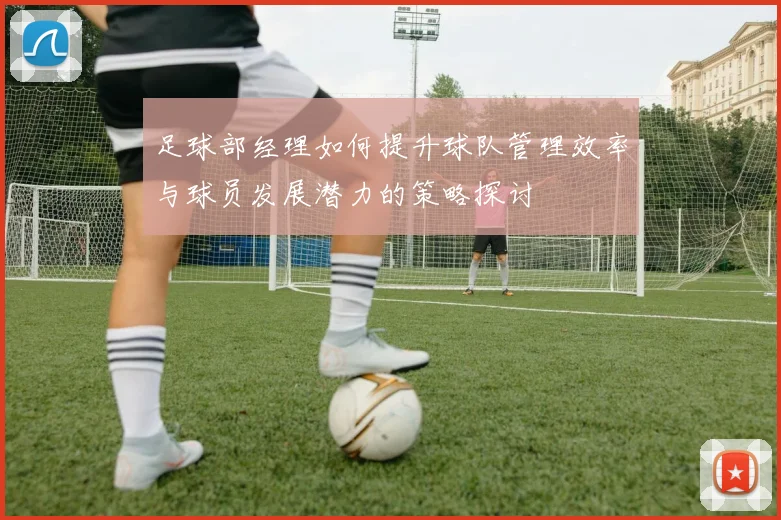 足球部经理如何提升球队管理效率与球员发展潜力的策略探讨