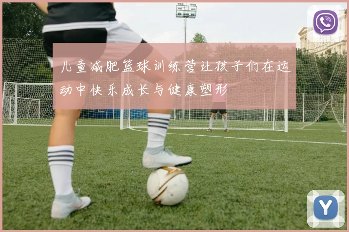 儿童减肥篮球训练营让孩子们在运动中快乐成长与健康塑形