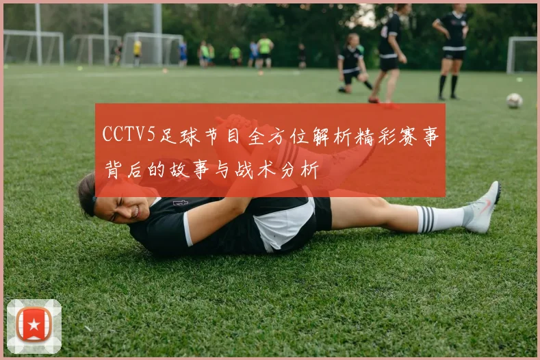 CCTV5足球节目全方位解析精彩赛事背后的故事与战术分析