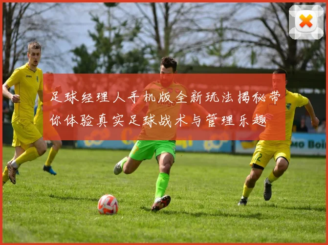 足球经理人手机版全新玩法揭秘带你体验真实足球战术与管理乐趣
