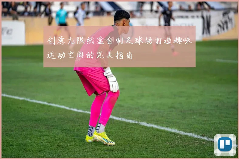 创意无限纸盒自制足球场打造趣味运动空间的完美指南