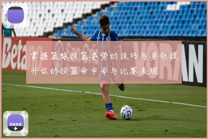 掌握篮球投篮姿势的技巧与要领提升你的投篮命中率与比赛表现