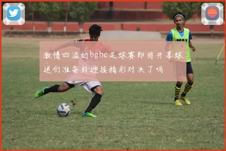 激情四溢的bgbc足球赛即将开幕球迷们准备好迎接精彩对决了吗