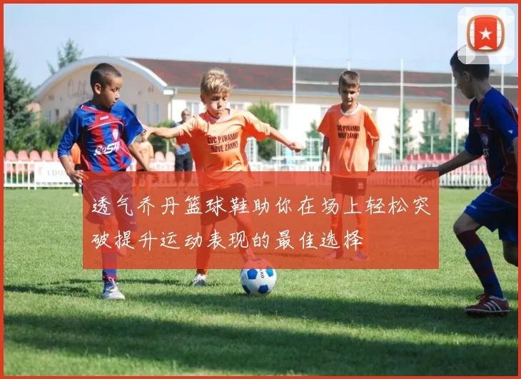 透气乔丹篮球鞋助你在场上轻松突破提升运动表现的最佳选择