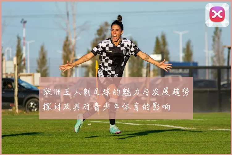 欧洲五人制足球的魅力与发展趋势探讨及其对青少年体育的影响