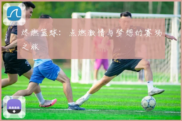 烬燃篮球：点燃激情与梦想的赛场之旅