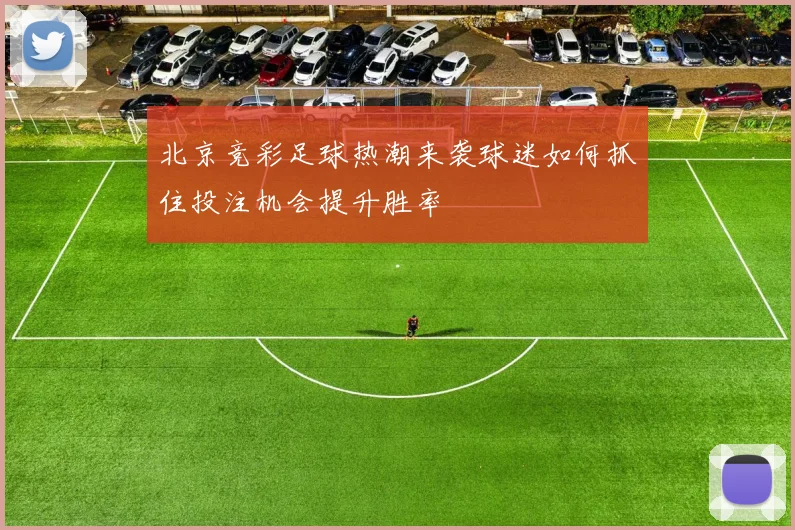 北京竞彩足球热潮来袭球迷如何抓住投注机会提升胜率