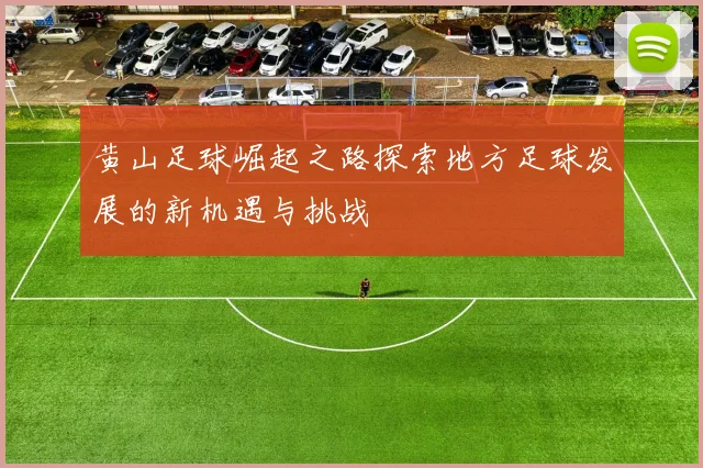 黄山足球崛起之路探索地方足球发展的新机遇与挑战