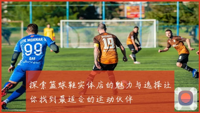 探索篮球鞋实体店的魅力与选择让你找到最适合的运动伙伴