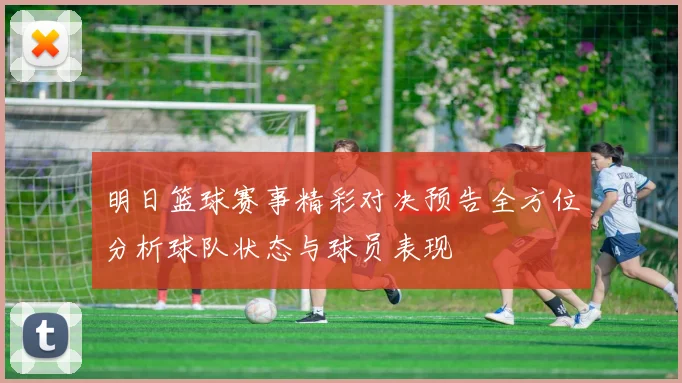 明日篮球赛事精彩对决预告全方位分析球队状态与球员表现