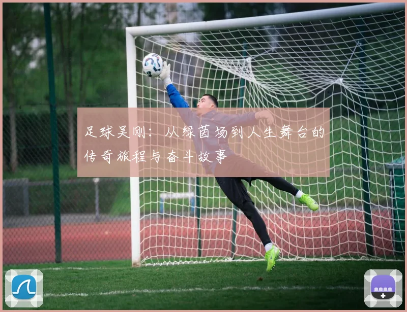 足球吴刚：从绿茵场到人生舞台的传奇旅程与奋斗故事